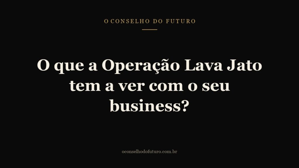 O que a Operação Lava Jato tem a ver com o seu business?
