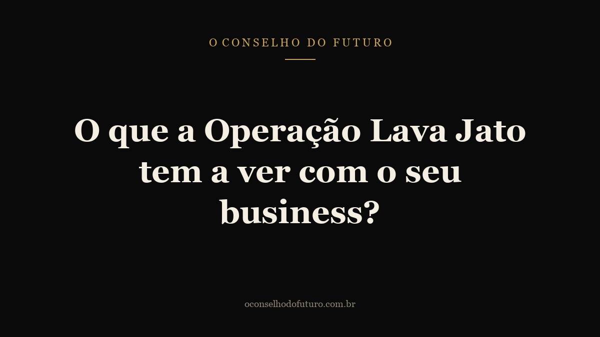 O que a Operação Lava Jato tem a ver com o seu business?